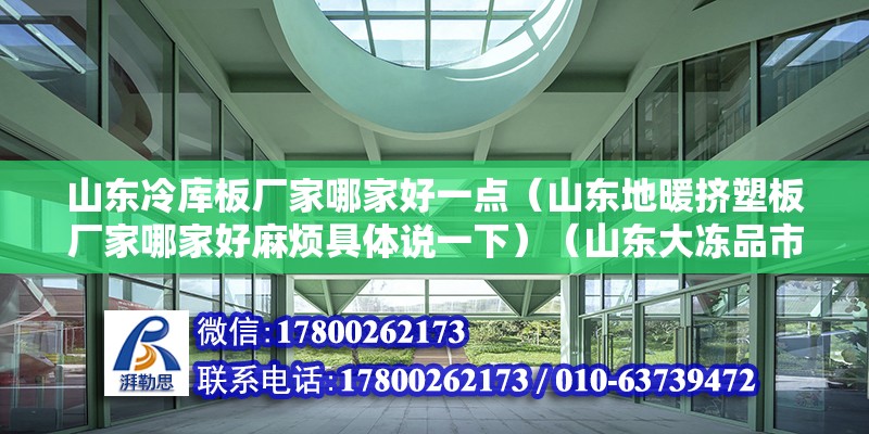 山東冷庫板廠家哪家好一點（山東地暖擠塑板廠家哪家好麻煩具體說一下）（山東大凍品市場200元以內十大冷藏批發市場）