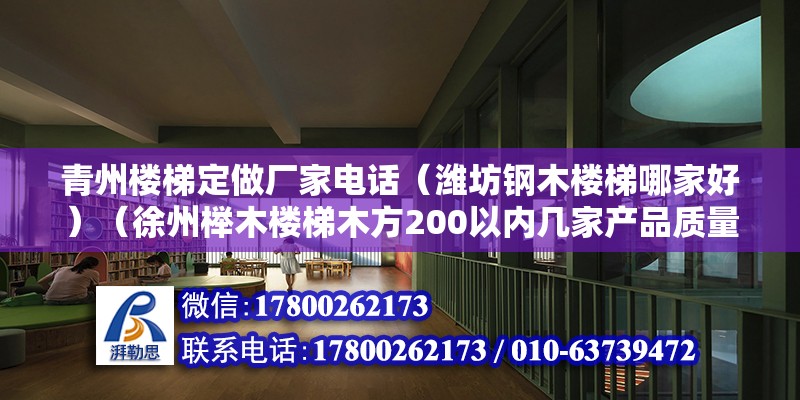 青州樓梯定做廠家電話（濰坊鋼木樓梯哪家好）（徐州櫸木樓梯木方200以內(nèi)幾家產(chǎn)品質(zhì)量做的好）