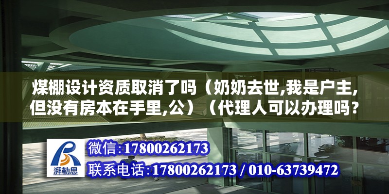 煤棚設計資質取消了嗎（奶奶去世,我是戶主,但沒有房本在手里,公）（代理人可以辦理嗎？）