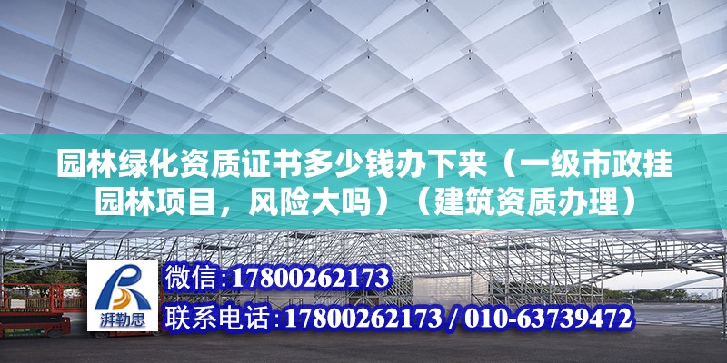 園林綠化資質(zhì)證書多少錢辦下來（一級(jí)市政掛園林項(xiàng)目，風(fēng)險(xiǎn)大嗎）（建筑資質(zhì)辦理）