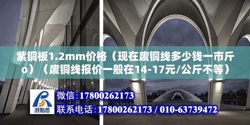 紫銅板1.2mm價格（現在廢銅線多少錢一市斤o）（廢銅線報價一般在14-17元/公斤不等）