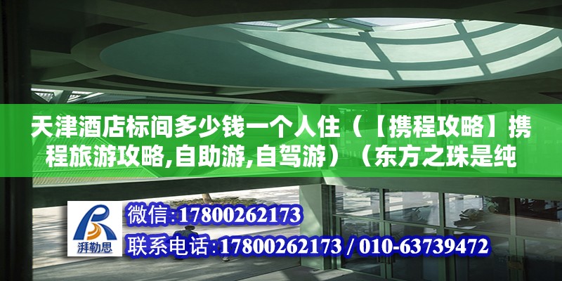 天津酒店標間多少錢一個人住（【攜程攻略】攜程旅游攻略,自助游,自駕游）（東方之珠是純綠色的嗎？） 鋼結構玻璃棧道設計