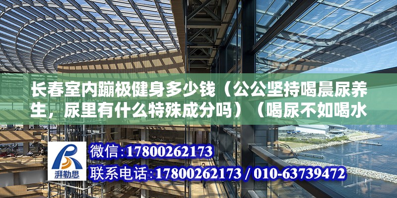 長春室內蹦極健身多少錢（公公堅持喝晨尿養生，尿里有什么特殊成分嗎）（喝尿不如喝水）