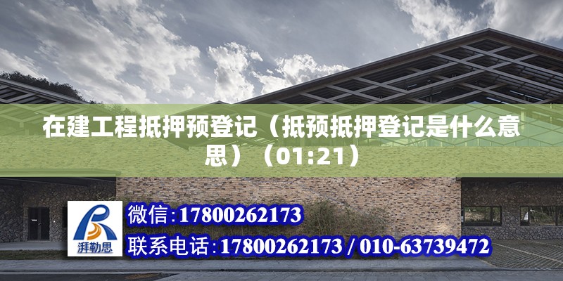 在建工程抵押預登記（抵預抵押登記是什么意思）（01:21）