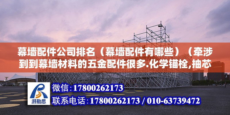 幕墻配件公司排名（幕墻配件有哪些）（牽涉到到幕墻材料的五金配件很多.化學錨栓,抽芯鉚釘）