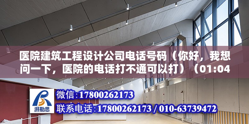 醫(yī)院建筑工程設(shè)計(jì)公司電話號(hào)碼（你好，我想問(wèn)一下，醫(yī)院的電話打不通可以打）（01:04,）