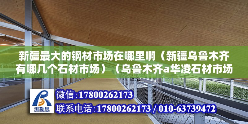 新疆最大的鋼材市場在哪里?。ㄐ陆疄豸斈君R有哪幾個石材市場）（烏魯木齊a華凌石材市場價格3000元一噸鋼材加工全是實際壓力加工）