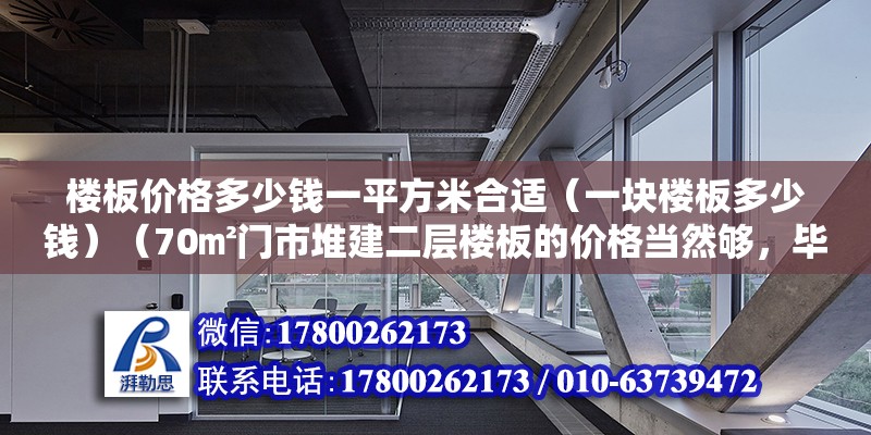 樓板價(jià)格多少錢一平方米合適（一塊樓板多少錢）（70㎡門市堆建二層樓板的價(jià)格當(dāng)然夠，畢竟樓板也有好壞之分）