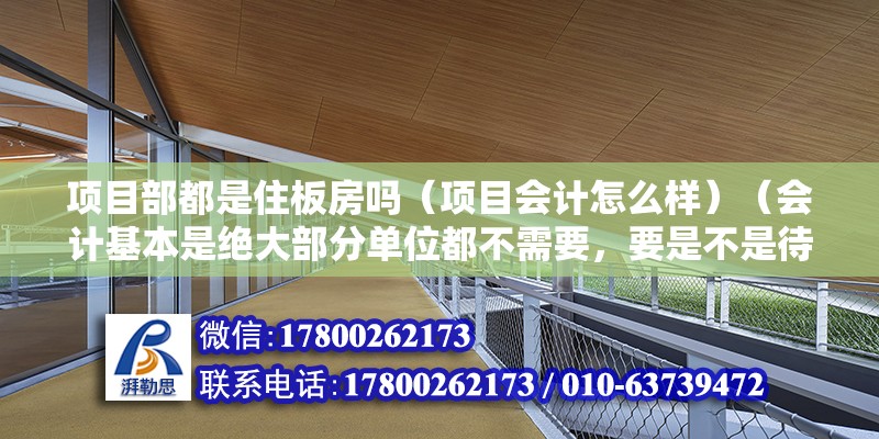 項目部都是住板房嗎（項目會計怎么樣）（會計基本是絕大部分單位都不需要，要是不是待遇尤其好）