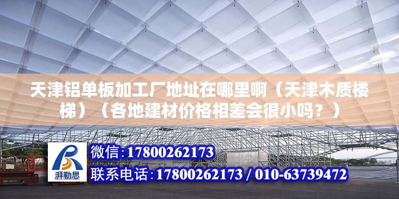 天津鋁單板加工廠地址在哪里啊（天津木質樓梯）（各地建材價格相差會很小嗎？）