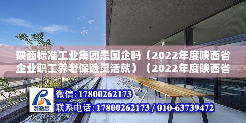 陜西標(biāo)準(zhǔn)工業(yè)集團(tuán)是國(guó)企嗎（2022年度陜西省企業(yè)職工養(yǎng)老保險(xiǎn)靈活就）（2022年度陜西省企業(yè)職工養(yǎng)老保險(xiǎn)靈活就業(yè)人員繳費(fèi)后服務(wù)指南）