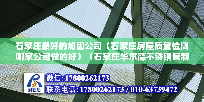 石家莊最好的加固公司（石家莊房屋質量檢測哪家公司做的好）（石家莊華爾德不銹鋼管制造公司石家莊分公司分公司）