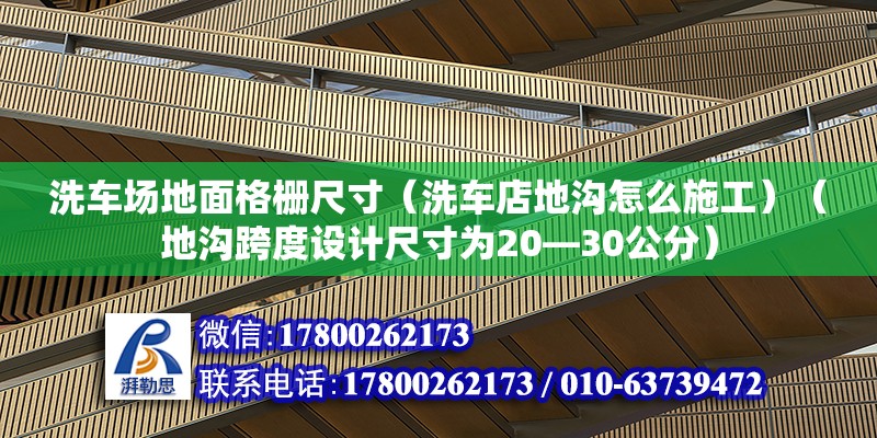 洗車場地面格柵尺寸（洗車店地溝怎么施工）（地溝跨度設計尺寸為20—30公分）