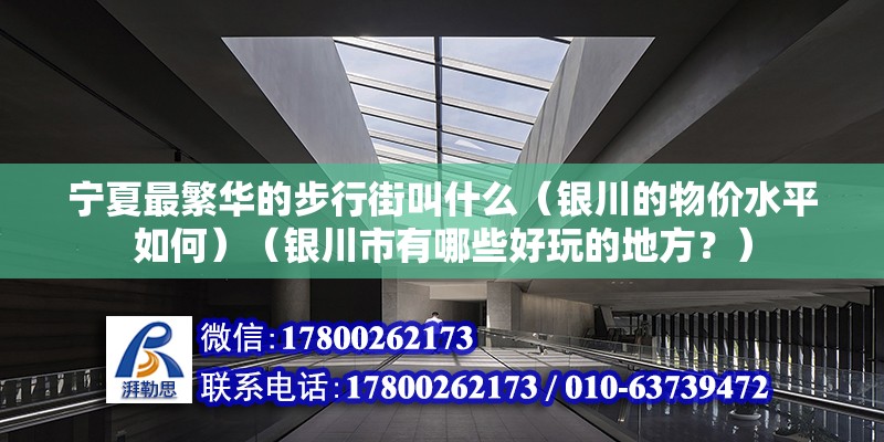 寧夏最繁華的步行街叫什么（銀川的物價水平如何）（銀川市有哪些好玩的地方？） 鋼結構跳臺設計