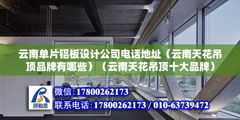 云南單片鋁板設(shè)計(jì)公司電話地址（云南天花吊頂品牌有哪些）（云南天花吊頂十大品牌）