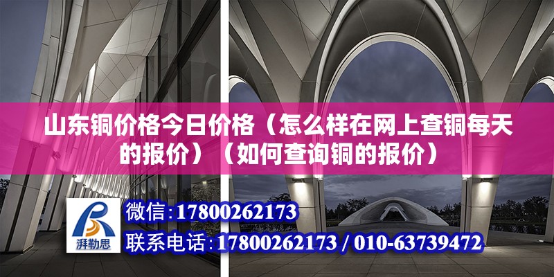 山東銅價格今日價格（怎么樣在網上查銅每天的報價）（如何查詢銅的報價） 結構工業鋼結構設計