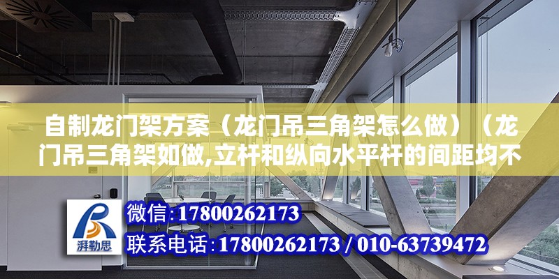 自制龍門架方案（龍門吊三角架怎么做）（龍門吊三角架如做,立桿和縱向水平桿的間距均不得大于1m）