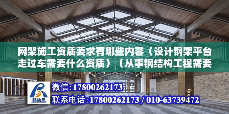 網架施工資質要求有哪些內容（設計鋼架平臺走過車需要什么資質）（從事鋼結構工程需要什么資質）