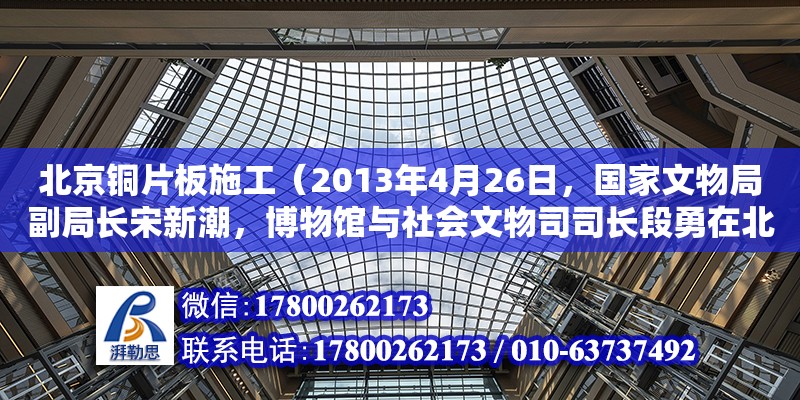 北京銅片板施工（2013年4月26日，國家文物局副局長宋新潮，博物館與社會文物司司長段勇在北京柏悅酒店會晤了法國PPR集團董事長兼首席執(zhí)行官弗朗索瓦）