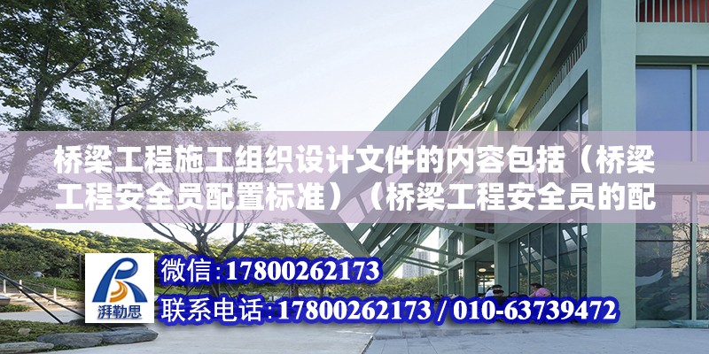 橋梁工程施工組織設計文件的內容包括（橋梁工程安全員配置標準）（橋梁工程安全員的配置標準）