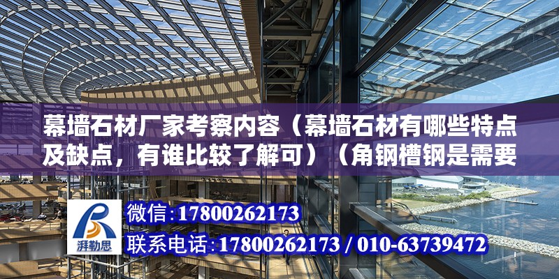 幕墻石材廠家考察內容（幕墻石材有哪些特點及缺點，有誰比較了解可）（角鋼槽鋼是需要做復試嗎）