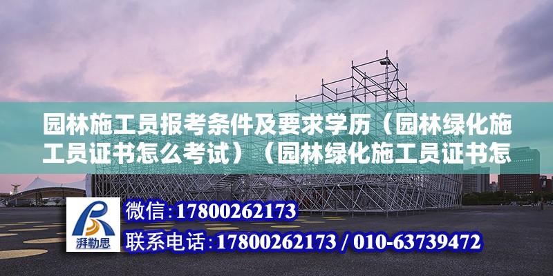 園林施工員報(bào)考條件及要求學(xué)歷（園林綠化施工員證書怎么考試）（園林綠化施工員證書怎么考）