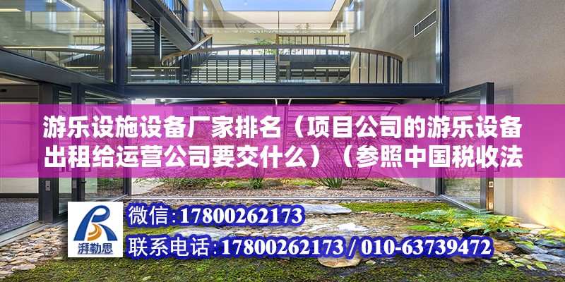 游樂設施設備廠家排名（項目公司的游樂設備出租給運營公司要交什么）（參照中國稅收法項目公司出租游樂設備給運營公司應該繳納的稅為營業稅）