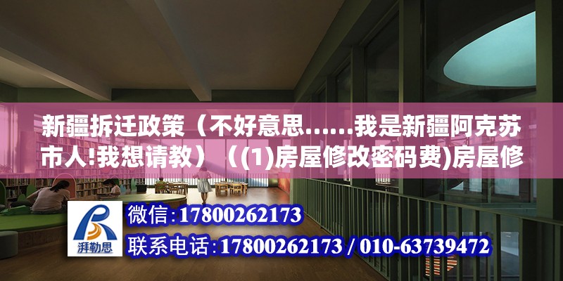 新疆拆遷政策（不好意思……我是新疆阿克蘇市人!我想請教）（(1)房屋修改密碼費)房屋修改密碼費） 建筑效果圖設計