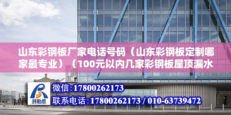 山東彩鋼板廠家電話號碼（山東彩鋼板定制哪家最專業）（100元以內幾家彩鋼板屋頂漏水維修公司比較好）