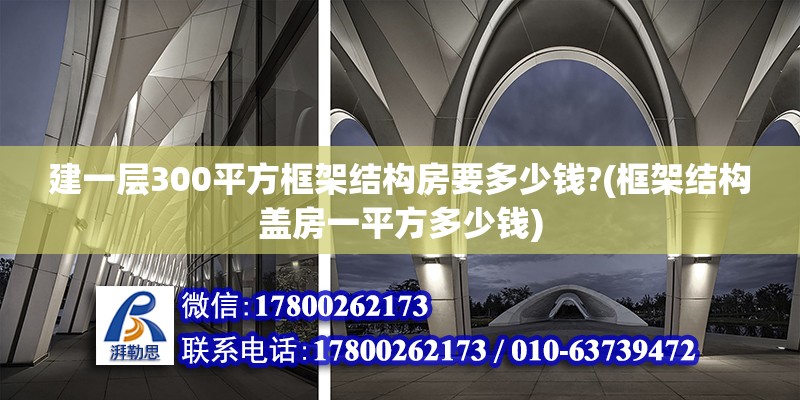 建一層300平方框架結構房要多少錢?(框架結構蓋房一平方多少錢)