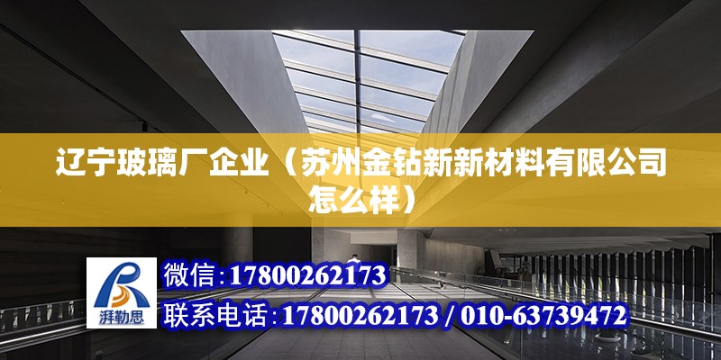 遼寧玻璃廠企業（蘇州金鉆新新材料有限公司怎么樣）