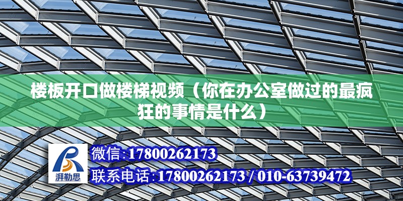 樓板開口做樓梯視頻（你在辦公室做過的最瘋狂的事情是什么）