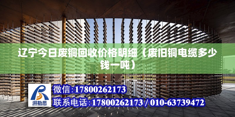 遼寧今日廢銅回收價格明細（廢舊銅電纜多少錢一噸）