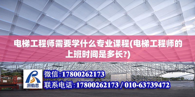 電梯工程師需要學(xué)什么專業(yè)課程(電梯工程師的上班時(shí)間是多長(zhǎng)?) 北京鋼結(jié)構(gòu)設(shè)計(jì)