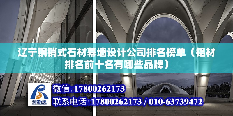 遼寧鋼銷式石材幕墻設(shè)計(jì)公司排名榜單（鋁材排名前十名有哪些品牌）