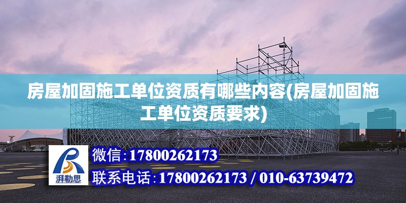 房屋加固施工單位資質有哪些內容(房屋加固施工單位資質要求)