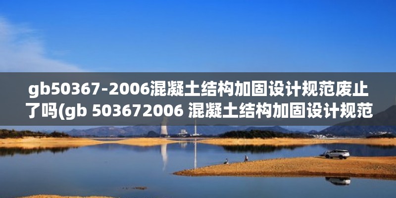 gb50367-2006混凝土結構加固設計規范廢止了嗎(gb 503672006 混凝土結構加固設計規范)