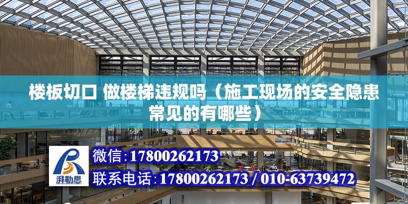 樓板切口 做樓梯違規嗎（施工現場的安全隱患常見的有哪些） 鋼結構鋼結構停車場設計