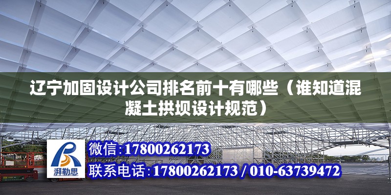 遼寧加固設計公司排名前十有哪些（誰知道混凝土拱壩設計規范）