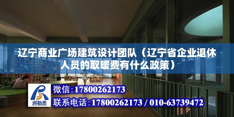 遼寧商業(yè)廣場建筑設(shè)計(jì)團(tuán)隊(duì)（遼寧省企業(yè)退休人員的取暖費(fèi)有什么政策）