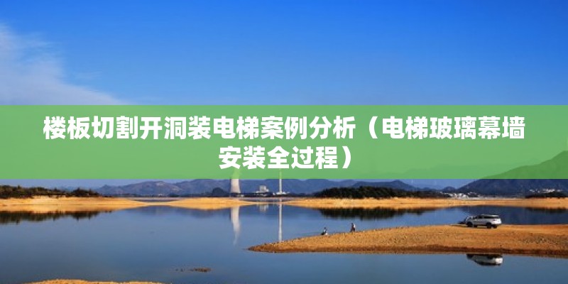 樓板切割開洞裝電梯案例分析（電梯玻璃幕墻安裝全過程） 結構機械鋼結構設計