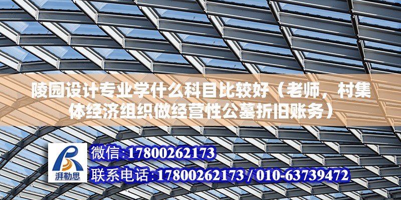 陵園設計專業學什么科目比較好（老師，村集體經濟組織做經營性公墓折舊賬務） 裝飾家裝施工