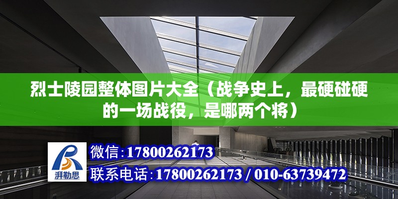 烈士陵園整體圖片大全（戰爭史上，最硬碰硬的一場戰役，是哪兩個將） 鋼結構玻璃棧道設計