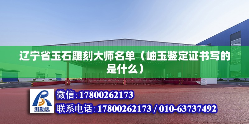 遼寧省玉石雕刻大師名單（岫玉鑒定證書寫的是什么） 建筑施工圖設計