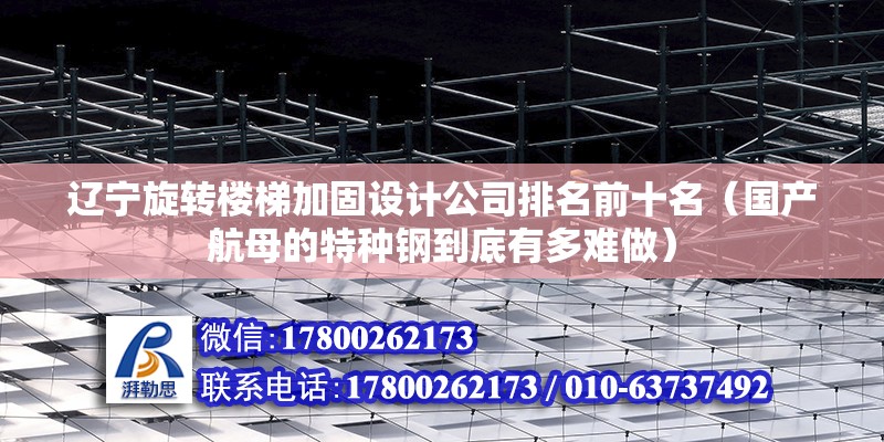 遼寧旋轉樓梯加固設計公司排名前十名（國產航母的特種鋼到底有多難做）