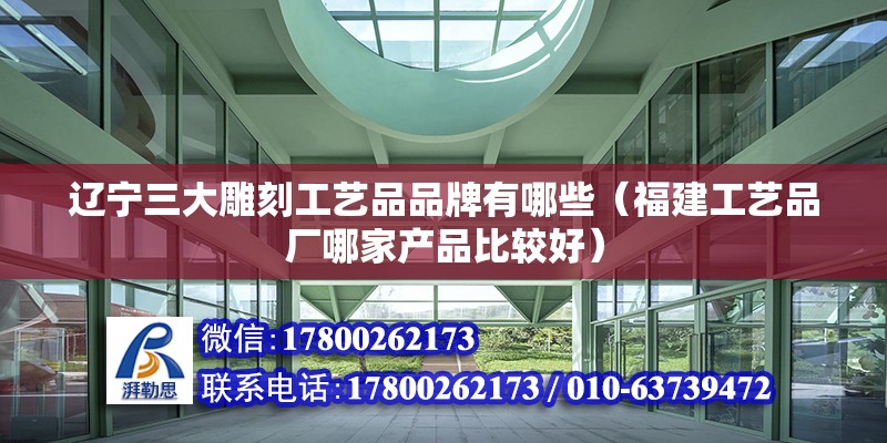 遼寧三大雕刻工藝品品牌有哪些（福建工藝品廠哪家產(chǎn)品比較好）