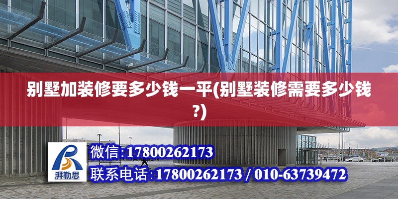 別墅加裝修要多少錢一平(別墅裝修需要多少錢?) 結構框架施工