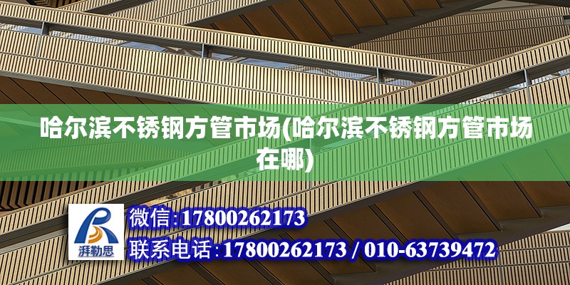 哈爾濱不銹鋼方管市場(哈爾濱不銹鋼方管市場在哪) 建筑方案施工