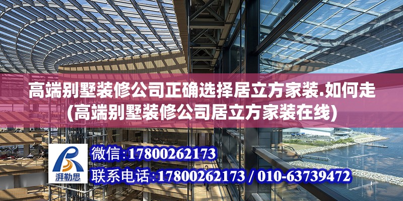 高端別墅裝修公司正確選擇居立方家裝.如何走(高端別墅裝修公司居立方家裝在線)