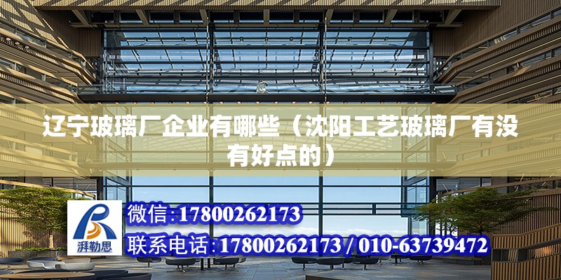 遼寧玻璃廠企業有哪些（沈陽工藝玻璃廠有沒有好點的） 全國鋼結構廠